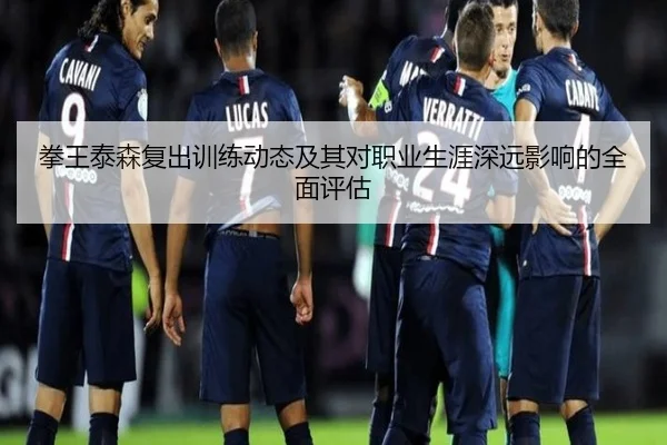 拳王泰森复出训练动态及其对职业生涯深远影响的全面评估